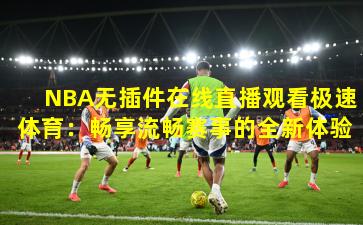 NBA无插件在线直播观看极速体育：畅享流畅赛事的全新体验