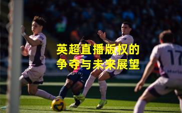 英超直播版权的争夺与未来展望