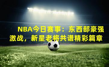 NBA今日赛事：东西部豪强激战，新星老将共谱精彩篇章