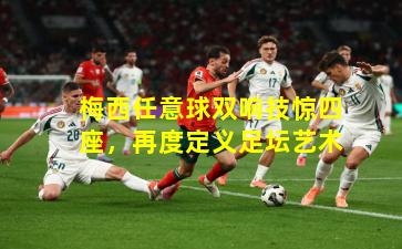 梅西任意球双响技惊四座，再度定义足坛艺术