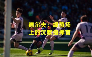 德尔夫：绿茵场上的沉默指挥官