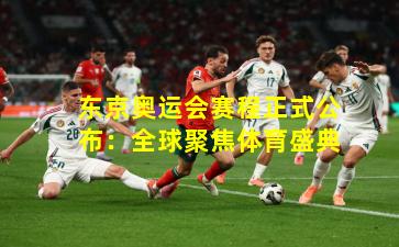 东京奥运会赛程正式公布：全球聚焦体育盛典