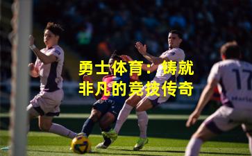 勇士体育：铸就非凡的竞技传奇