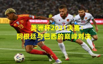 美洲杯2021决赛：阿根廷与巴西的巅峰对决