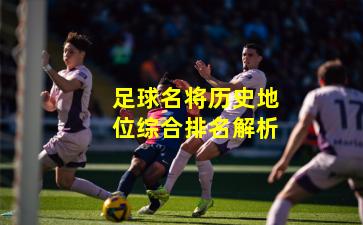 足球名将历史地位综合排名解析