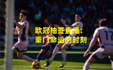欧冠抽签直播：豪门命运的时刻