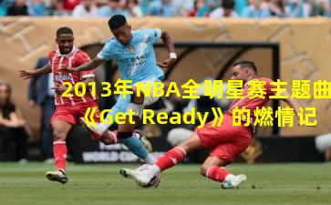 2013年NBA全明星赛主题曲《Get Ready》的燃情记忆